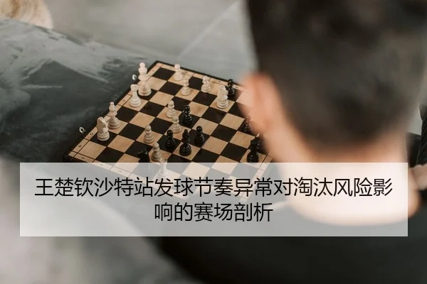 王楚钦沙特站发球节奏异常对淘汰风险影响的赛场剖析